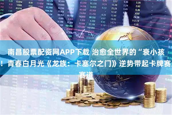 南昌股票配资网APP下载 治愈全世界的“衰小孩”！青春白月光《龙族：卡塞尔之门》逆势带起卡牌赛道