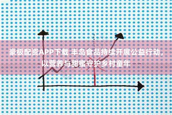 豪极配资APP下载 丰岛食品持续开展公益行动，以营养与甜蜜守护乡村童年