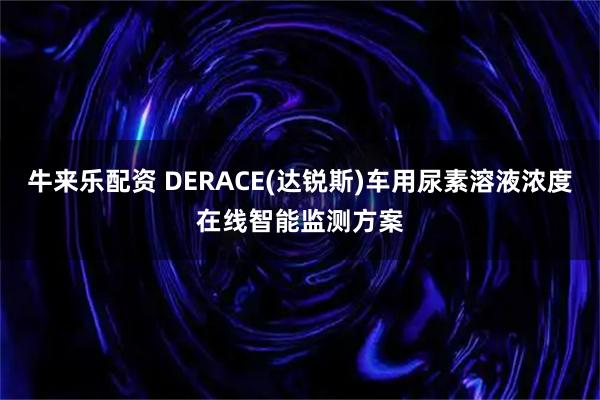 牛来乐配资 DERACE(达锐斯)车用尿素溶液浓度在线智能监测方案
