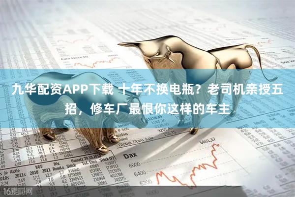 九华配资APP下载 十年不换电瓶？老司机亲授五招，修车厂最恨你这样的车主
