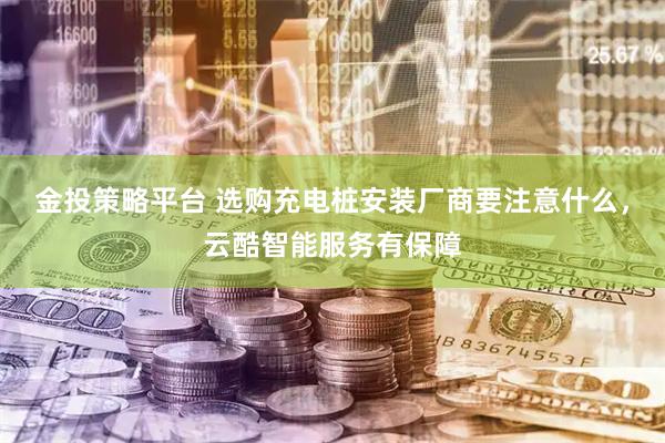 金投策略平台 选购充电桩安装厂商要注意什么，云酷智能服务有保障