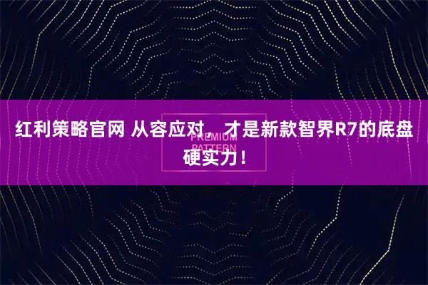 红利策略官网 从容应对，才是新款智界R7的底盘硬实力！