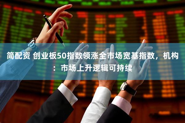 简配资 创业板50指数领涨全市场宽基指数，机构：市场上升逻辑可持续