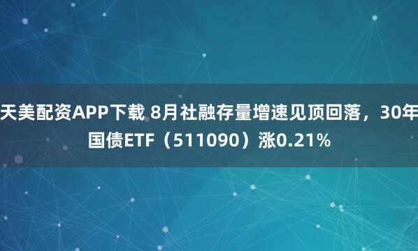 天美配资APP下载 8月社融存量增速见顶回落，30年国债ETF（511090）涨0.21%