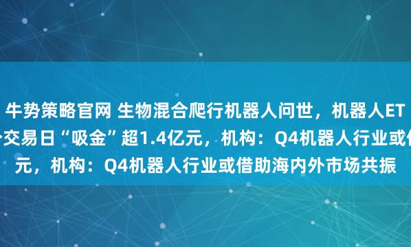 牛势策略官网 生物混合爬行机器人问世，机器人ETF（159770）近3个交易日“吸金”超1.4亿元，机构：Q4机器人行业或借助海内外市场共振