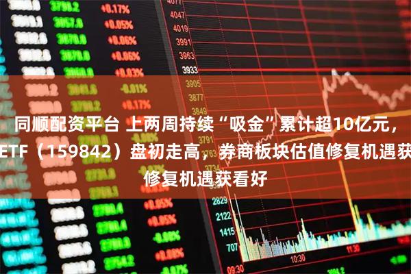 同顺配资平台 上两周持续“吸金”累计超10亿元，券商ETF（159842）盘初走高，券商板块估值修复机遇获看好
