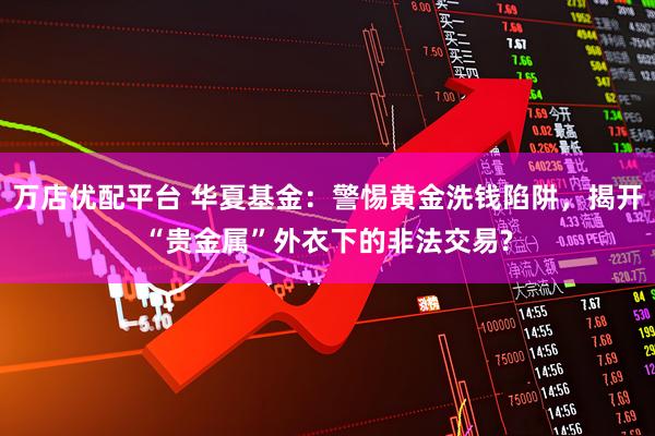 万店优配平台 华夏基金：警惕黄金洗钱陷阱，揭开“贵金属”外衣下的非法交易?