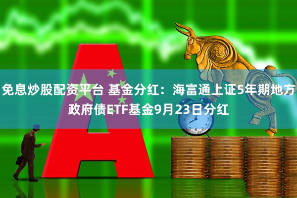 免息炒股配资平台 基金分红：海富通上证5年期地方政府债ETF基金9月23日分红