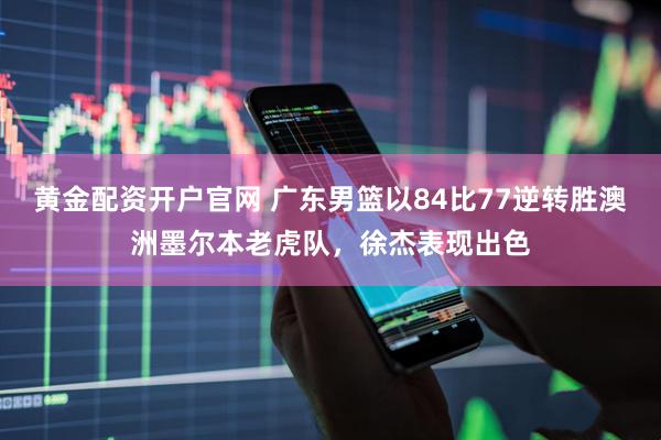黄金配资开户官网 广东男篮以84比77逆转胜澳洲墨尔本老虎队，徐杰表现出色