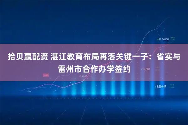 拾贝赢配资 湛江教育布局再落关键一子：省实与雷州市合作办学签约