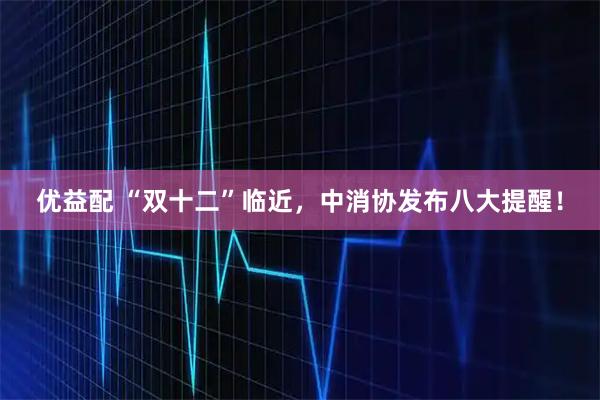 优益配 “双十二”临近，中消协发布八大提醒！