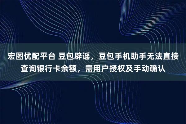 宏图优配平台 豆包辟谣，豆包手机助手无法直接查询银行卡余额，需用户授权及手动确认