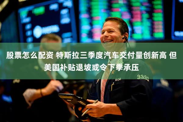 股票怎么配资 特斯拉三季度汽车交付量创新高 但美国补贴退坡或令下季承压