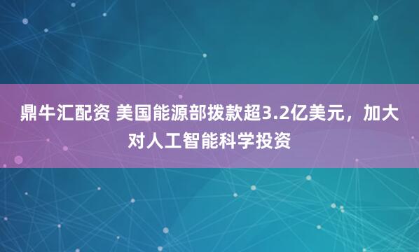 鼎牛汇配资 美国能源部拨款超3.2亿美元，加大对人工智能科学投资