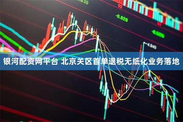 银河配资网平台 北京关区首单退税无纸化业务落地