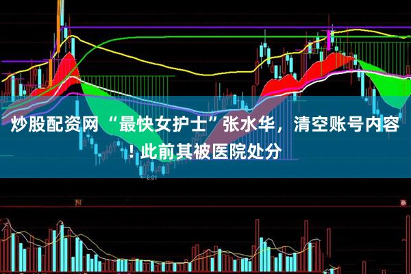 炒股配资网 “最快女护士”张水华，清空账号内容! 此前其被医院处分