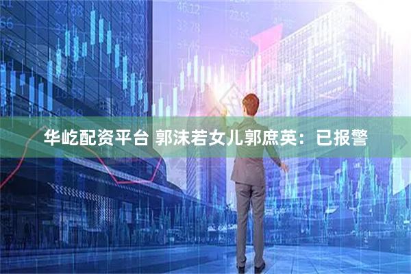 华屹配资平台 郭沫若女儿郭庶英：已报警