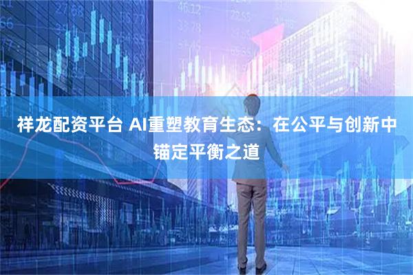 祥龙配资平台 AI重塑教育生态：在公平与创新中锚定平衡之道