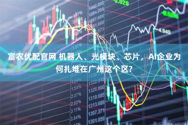富农优配官网 机器人、光模块、芯片，AI企业为何扎堆在广州这个区?
