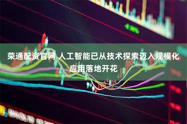 荣通配资官网 人工智能已从技术探索迈入规模化应用落地开花
