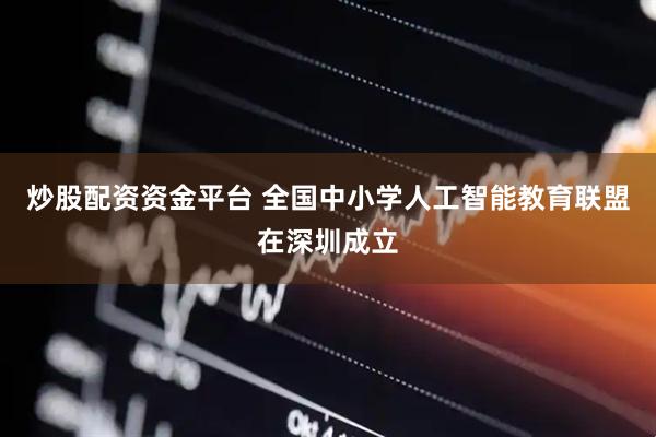 炒股配资资金平台 全国中小学人工智能教育联盟在深圳成立