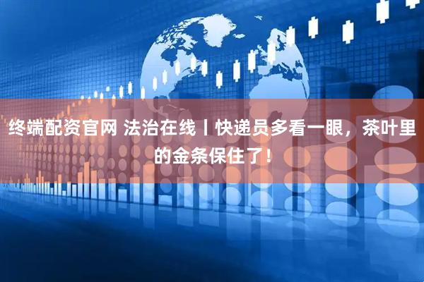 终端配资官网 法治在线丨快递员多看一眼，茶叶里的金条保住了！