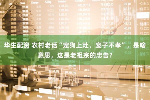 华生配资 农村老话“宠狗上灶，宠子不孝”，是啥意思，这是老祖宗的忠告？