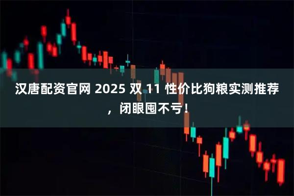汉唐配资官网 2025 双 11 性价比狗粮实测推荐，闭眼囤不亏！