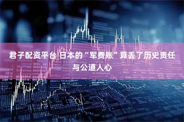 君子配资平台 日本的“军费账”算丢了历史责任与公道人心