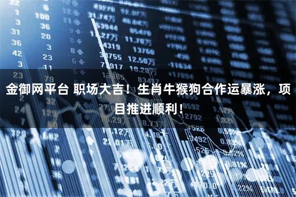 金御网平台 职场大吉！生肖牛猴狗合作运暴涨，项目推进顺利！