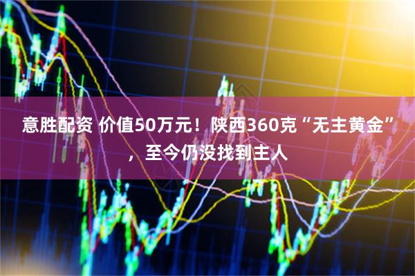意胜配资 价值50万元！陕西360克“无主黄金”，至今仍没找到主人