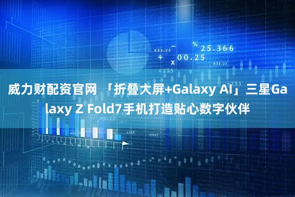 威力财配资官网 「折叠大屏+Galaxy AI」三星Galaxy Z Fold7手机打造贴心数字伙伴