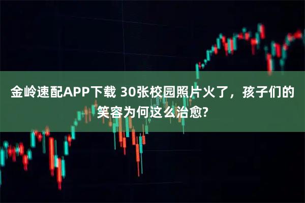 金岭速配APP下载 30张校园照片火了，孩子们的笑容为何这么治愈?