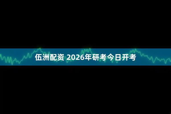 伍洲配资 2026年研考今日开考