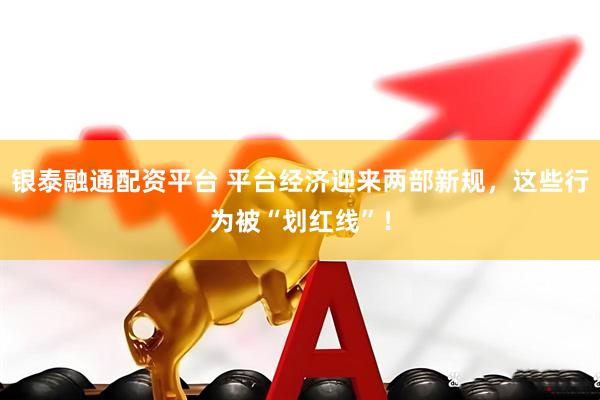 银泰融通配资平台 平台经济迎来两部新规，这些行为被“划红线”！