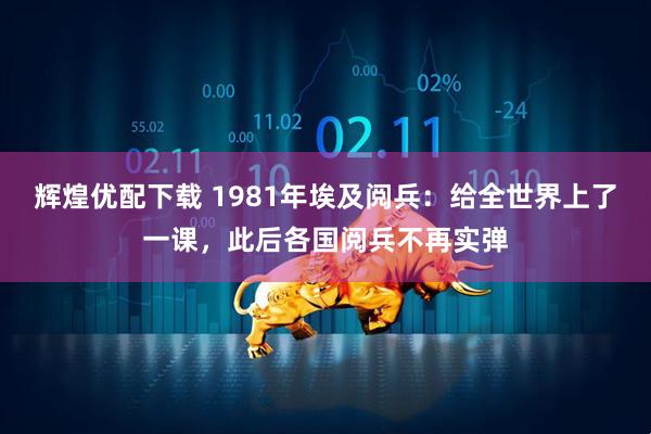 辉煌优配下载 1981年埃及阅兵：给全世界上了一课，此后各国阅兵不再实弹