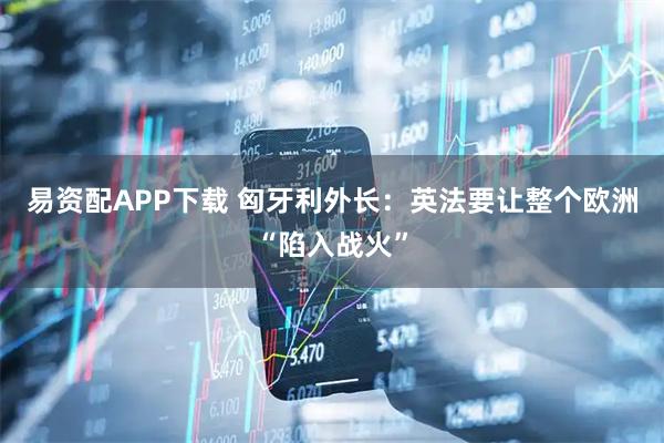 易资配APP下载 匈牙利外长：英法要让整个欧洲“陷入战火”