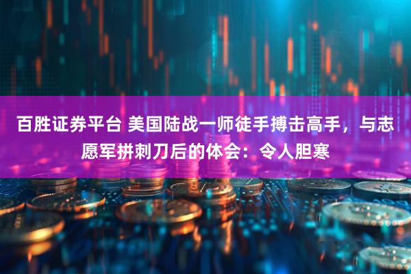 百胜证券平台 美国陆战一师徒手搏击高手，与志愿军拼刺刀后的体会：令人胆寒