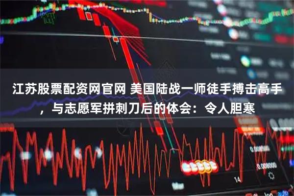 江苏股票配资网官网 美国陆战一师徒手搏击高手，与志愿军拼刺刀后的体会：令人胆寒