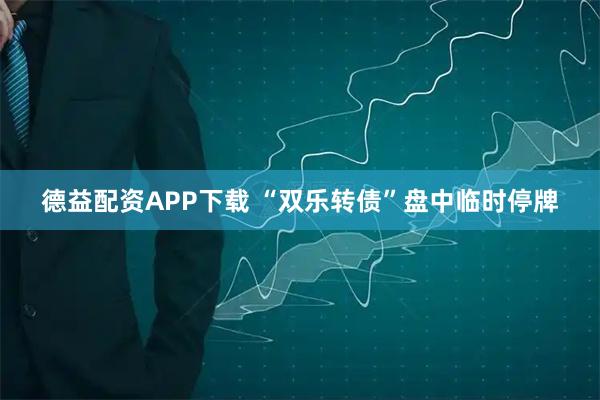 德益配资APP下载 “双乐转债”盘中临时停牌
