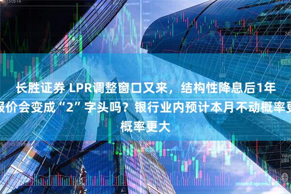 长胜证券 LPR调整窗口又来，结构性降息后1年期报价会变成“2”字头吗？银行业内预计本月不动概率更大