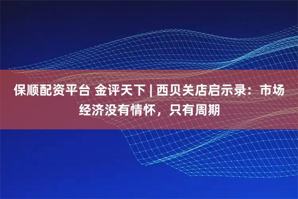 保顺配资平台 金评天下 | 西贝关店启示录：市场经济没有情怀，只有周期