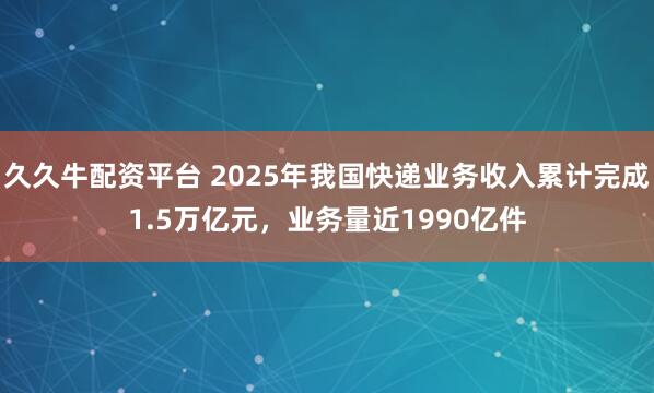 久久牛配资平台 2025年我国快递业务收入累计完成1.5万亿元，业务量近1990亿件