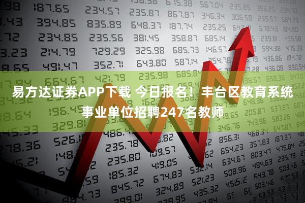 易方达证券APP下载 今日报名！丰台区教育系统事业单位招聘247名教师