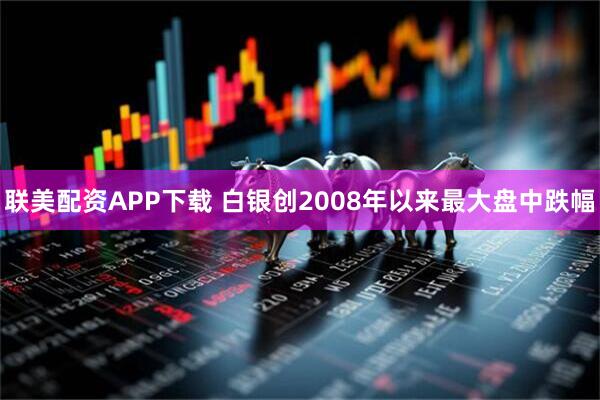 联美配资APP下载 白银创2008年以来最大盘中跌幅