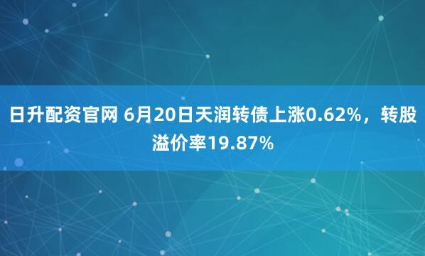 日升配资官网 6月20日天润转债上涨0.62%，转股溢价率19.87%