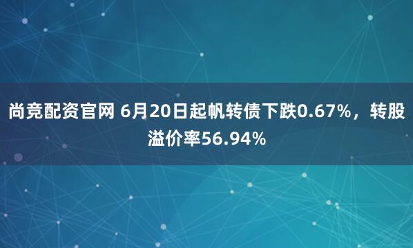 尚竞配资官网 6月20日起帆转债下跌0.67%，转股溢价率56.94%