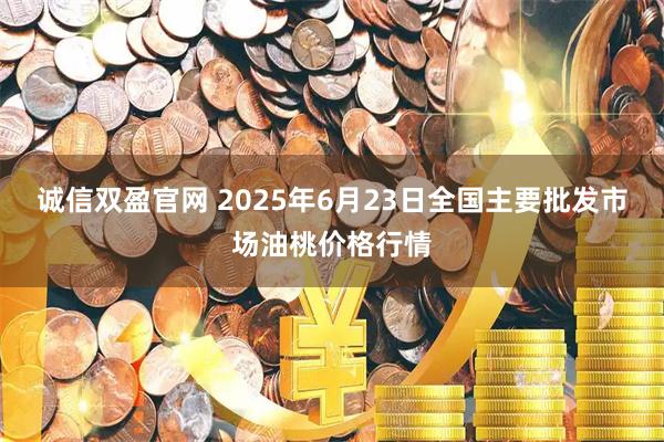诚信双盈官网 2025年6月23日全国主要批发市场油桃价格行情