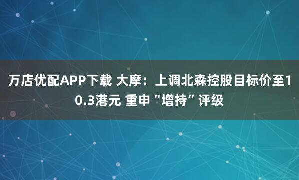 万店优配APP下载 大摩：上调北森控股目标价至10.3港元 重申“增持”评级
