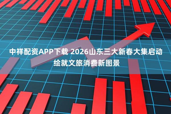 中祥配资APP下载 2026山东三大新春大集启动 绘就文旅消费新图景